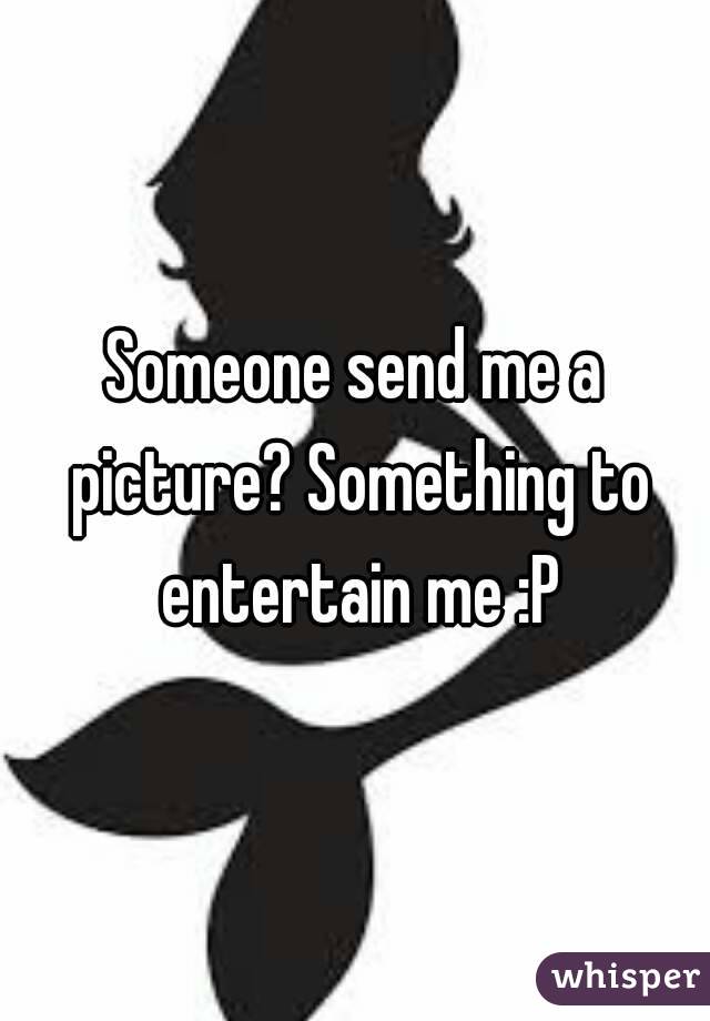 Someone send me a picture? Something to entertain me :P