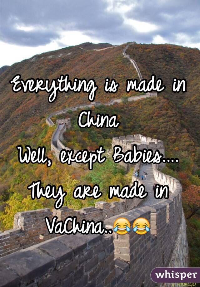 Everything is made in China
Well, except Babies.... They are made in VaChina..😂😂