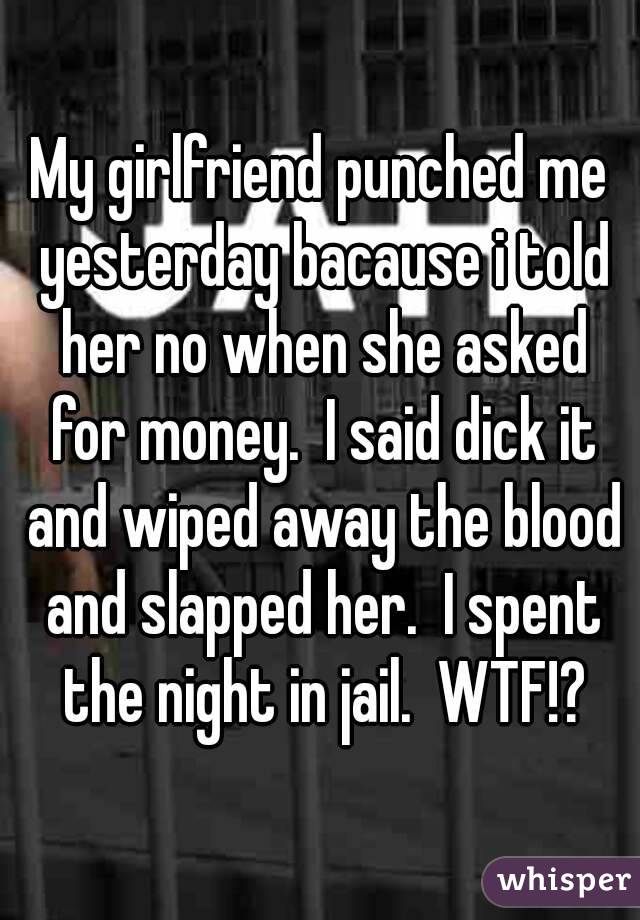 My girlfriend punched me yesterday bacause i told her no when she asked for money.  I said dick it and wiped away the blood and slapped her.  I spent the night in jail.  WTF!?