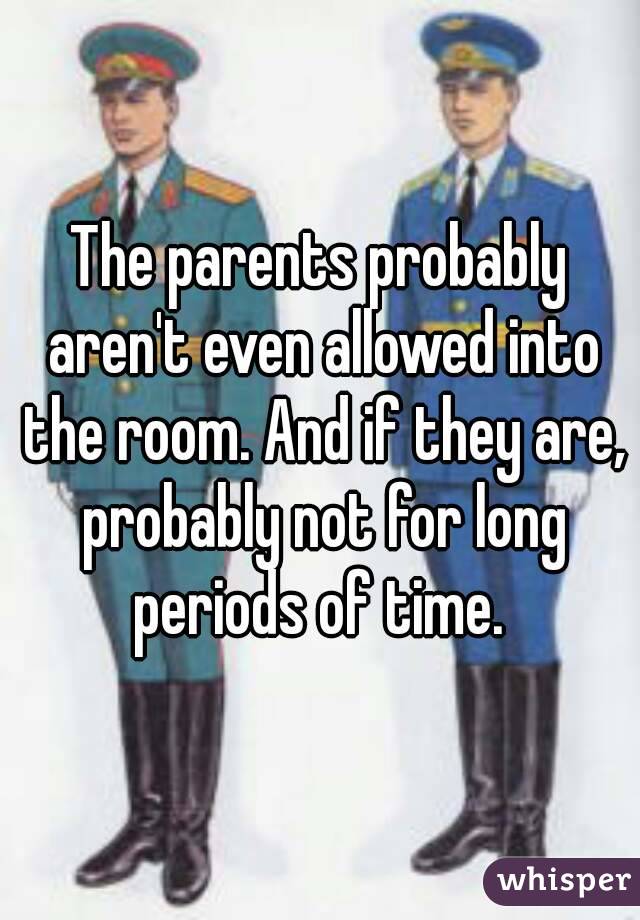 The parents probably aren't even allowed into the room. And if they are, probably not for long periods of time. 