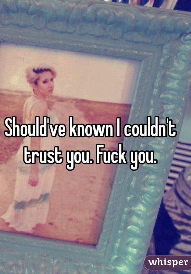 Should've known I couldn't trust you. Fuck you.