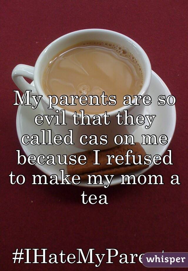 My parents are so evil that they called cas on me because I refused to make my mom a tea


#IHateMyParents