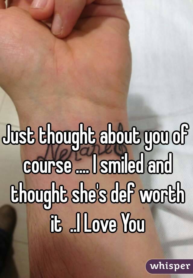 Just thought about you of course .... I smiled and thought she's def worth it  ..I Love You