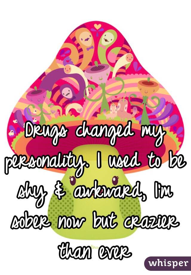 Drugs changed my personality. I used to be shy & awkward, I'm sober now but crazier than ever 