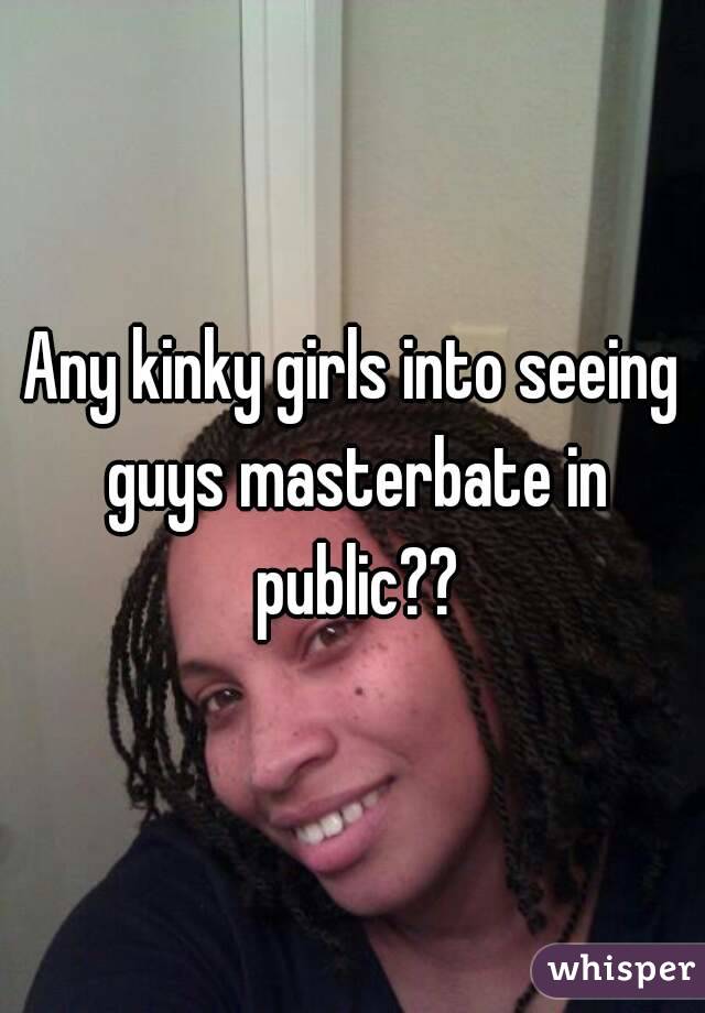 Any kinky girls into seeing guys masterbate in public??