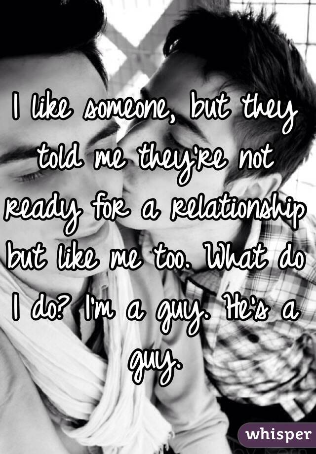 I like someone, but they told me they're not ready for a relationship but like me too. What do I do? I'm a guy. He's a guy.