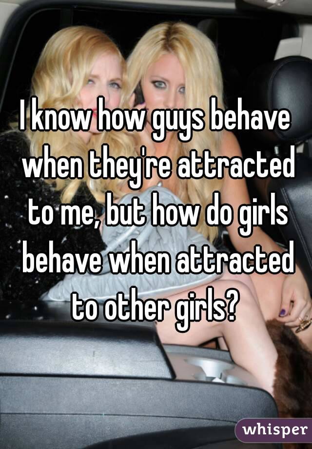 I know how guys behave when they're attracted to me, but how do girls behave when attracted to other girls? 