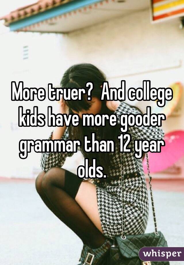 More truer?  And college kids have more gooder grammar than 12 year olds. 