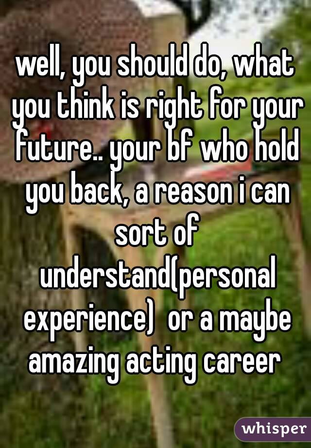 well, you should do, what you think is right for your future.. your bf who hold you back, a reason i can sort of understand(personal experience)  or a maybe amazing acting career 