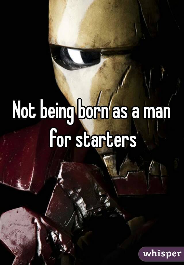 Not being born as a man for starters