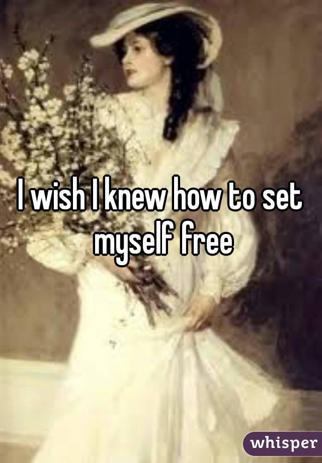 I wish I knew how to set myself free