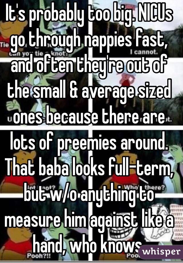 It's probably too big. NICUs go through nappies fast, and often they're out of the small & average sized ones because there are lots of preemies around. That baba looks full-term, but w/o anything to measure him against like a hand, who knows. 