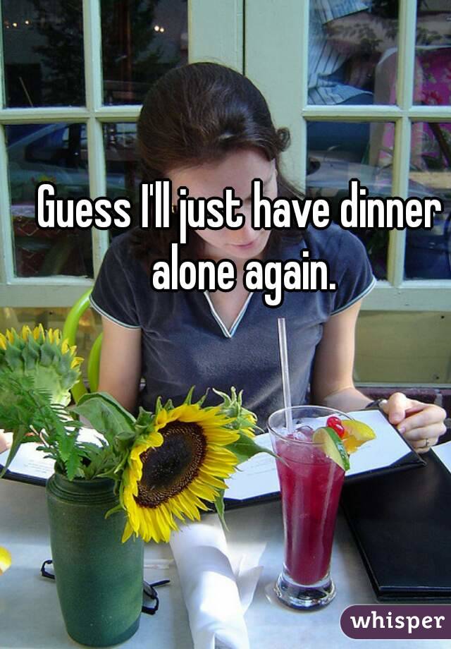 Guess I'll just have dinner alone again.