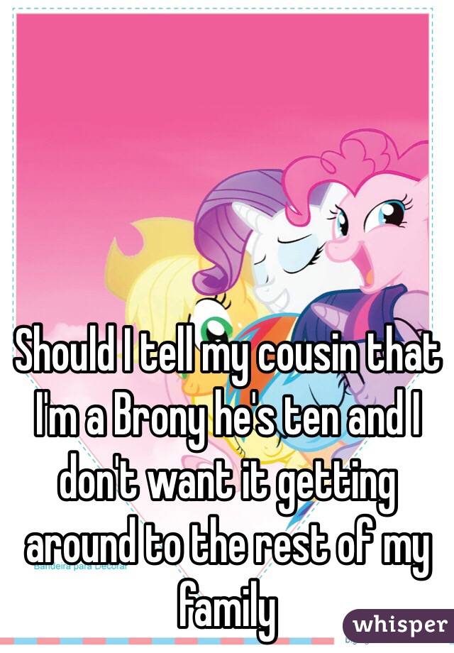 Should I tell my cousin that I'm a Brony he's ten and I don't want it getting around to the rest of my family