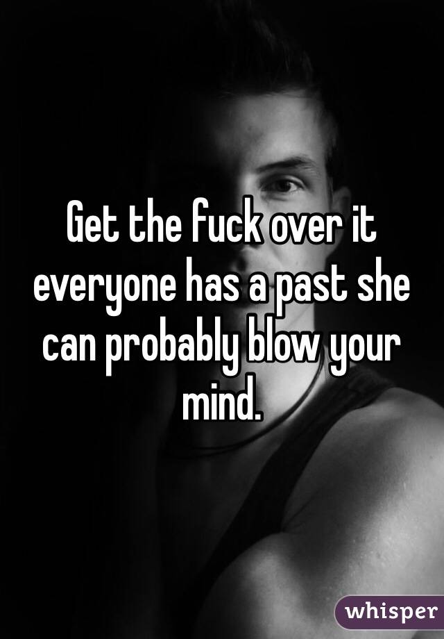 Get the fuck over it everyone has a past she can probably blow your mind. 