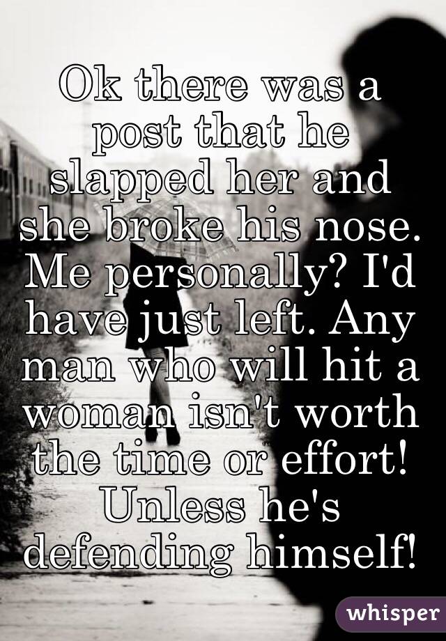 Ok there was a post that he slapped her and she broke his nose. 
Me personally? I'd have just left. Any man who will hit a woman isn't worth the time or effort! 
Unless he's defending himself!