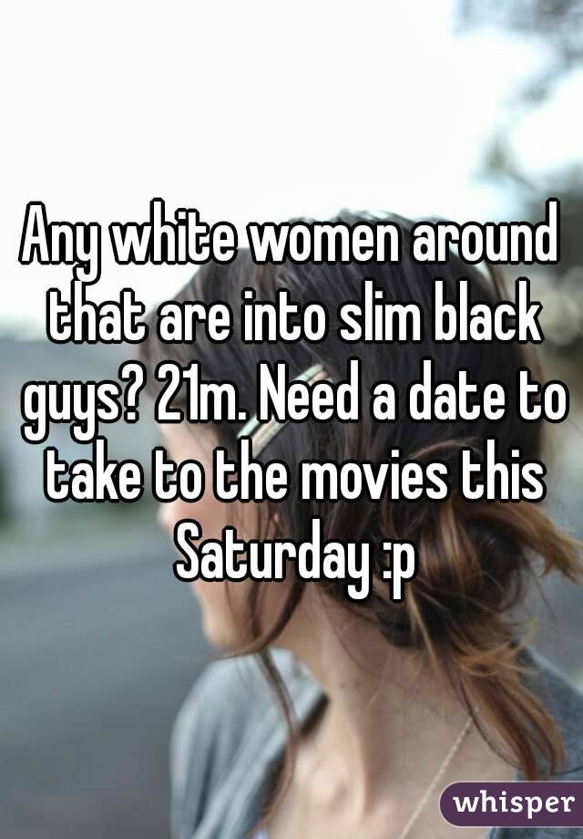 Any white women around that are into slim black guys? 21m. Need a date to take to the movies this Saturday :p