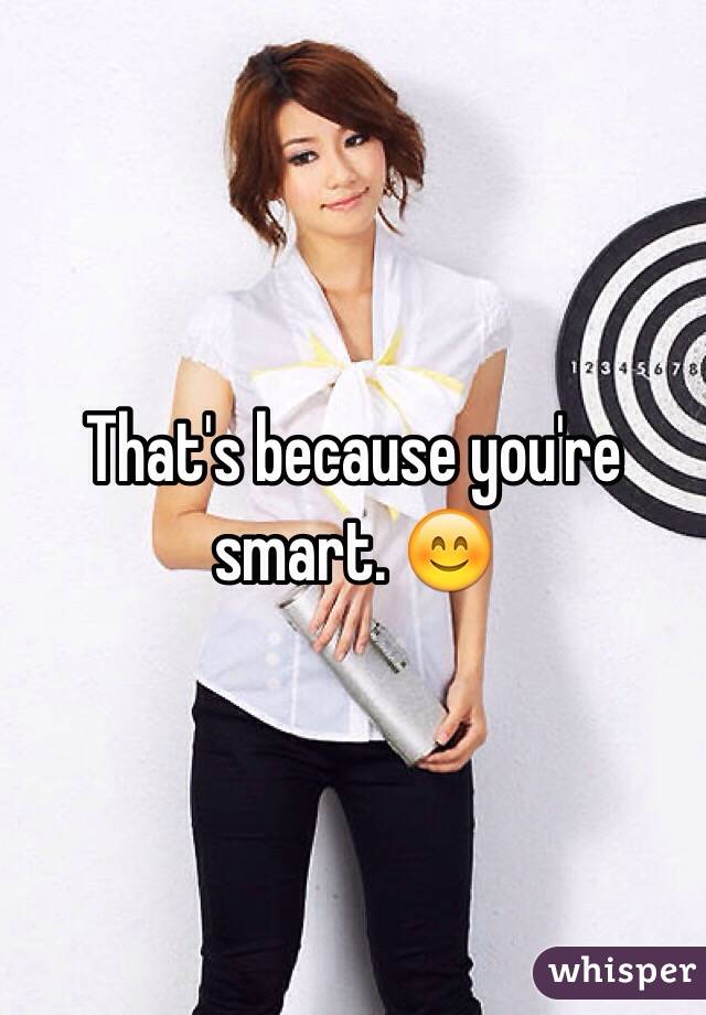 That's because you're smart. 😊