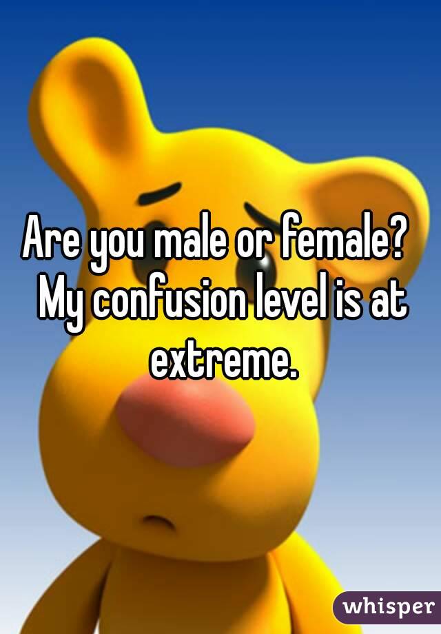 Are you male or female?  My confusion level is at extreme.