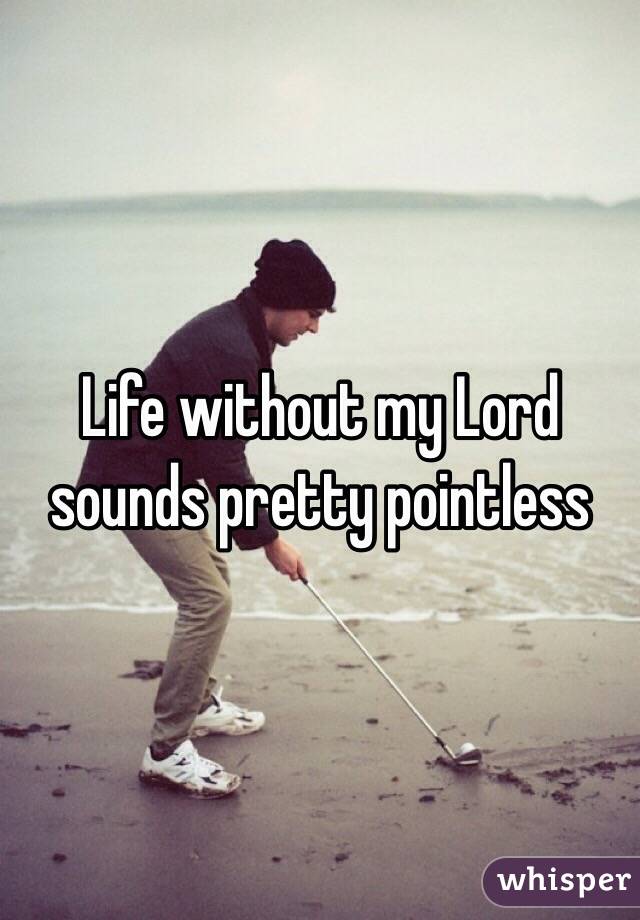 Life without my Lord sounds pretty pointless