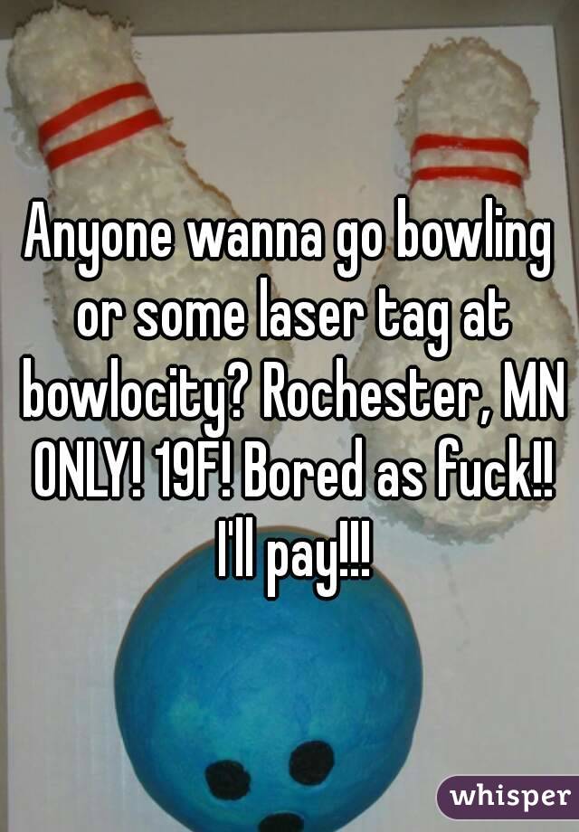 Anyone wanna go bowling or some laser tag at bowlocity? Rochester, MN ONLY! 19F! Bored as fuck!! I'll pay!!!