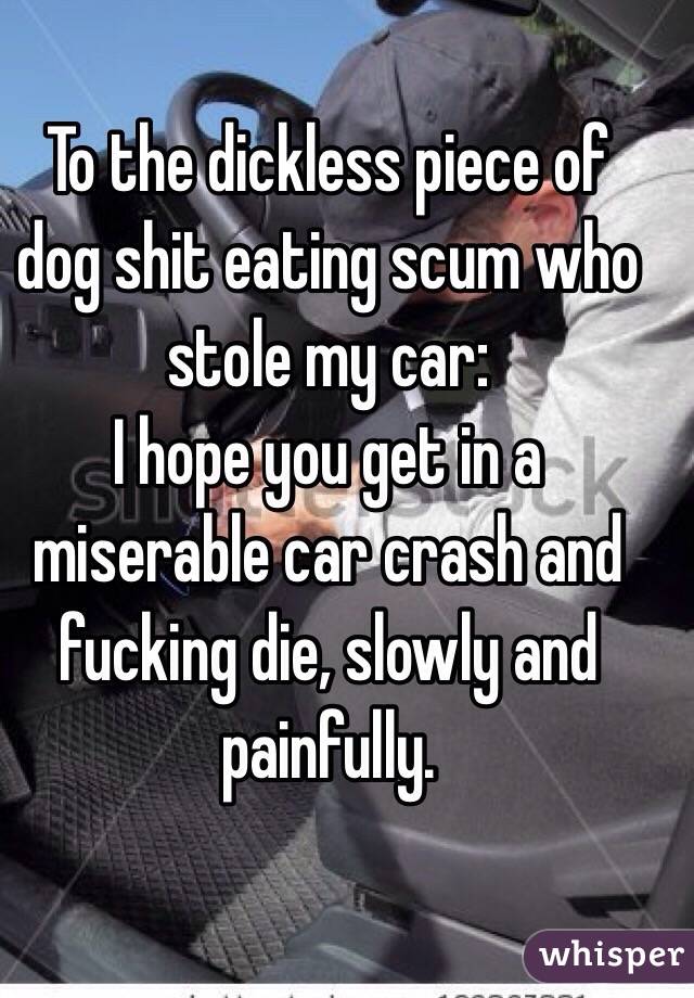 To the dickless piece of dog shit eating scum who stole my car:
I hope you get in a miserable car crash and fucking die, slowly and painfully.