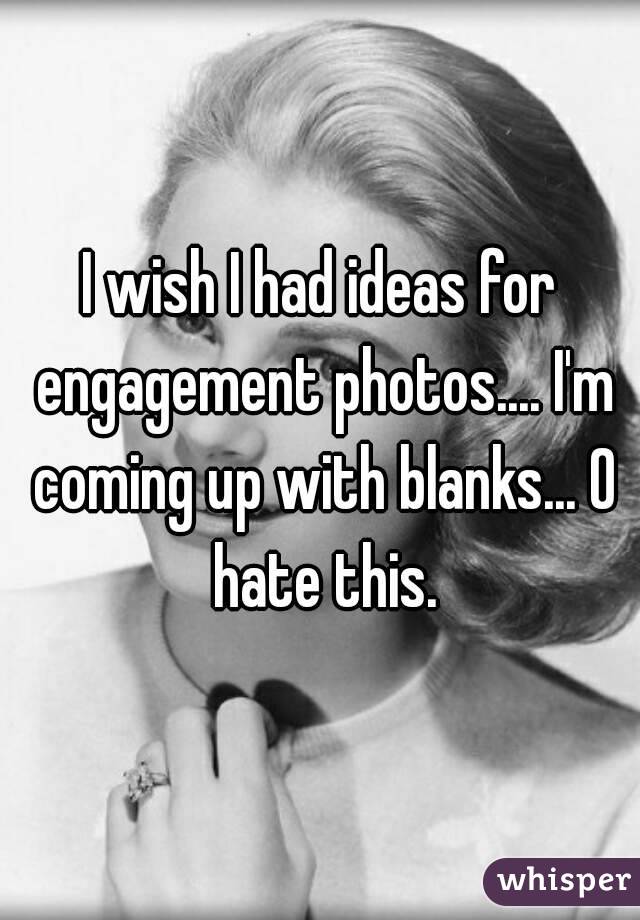 I wish I had ideas for engagement photos.... I'm coming up with blanks... O hate this.