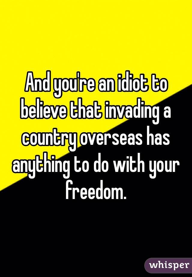 And you're an idiot to believe that invading a country overseas has anything to do with your freedom.