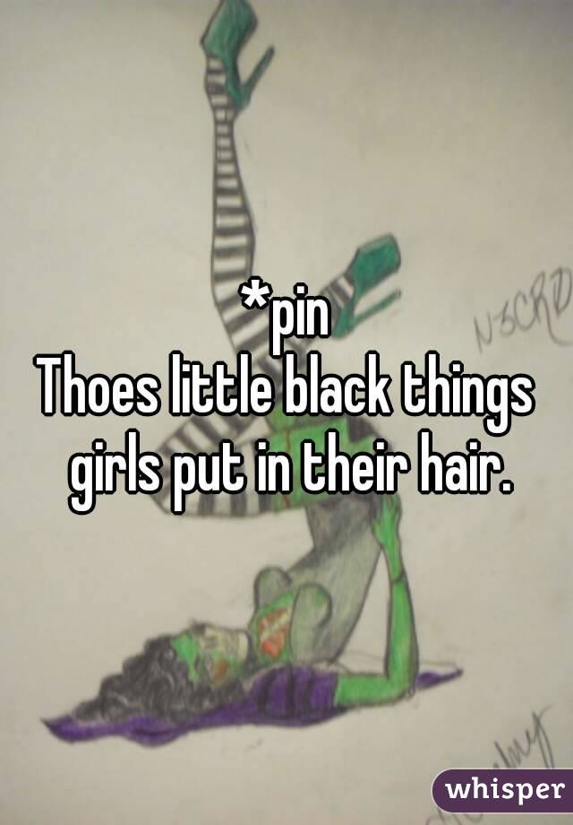 *pin
Thoes little black things girls put in their hair.