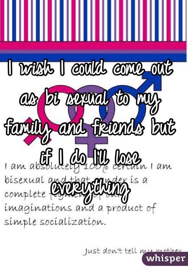 I wish I could come out as bi sexual to my family and friends but if I do I'll lose everything 