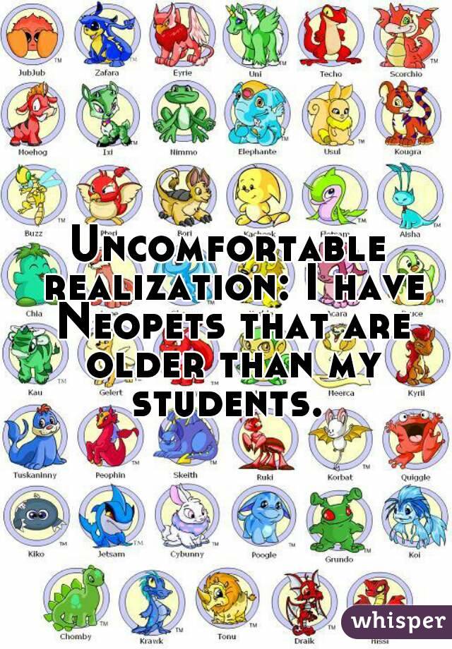 Uncomfortable realization: I have Neopets that are older than my students. 