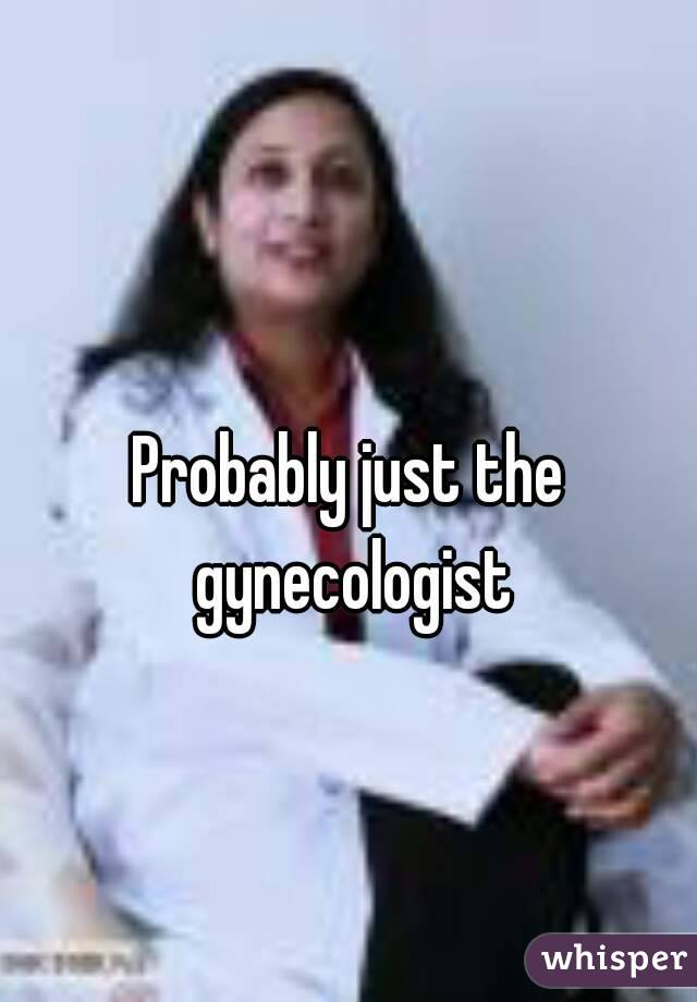 Probably just the gynecologist