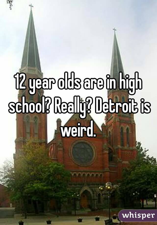 12 year olds are in high school? Really? Detroit is weird. 