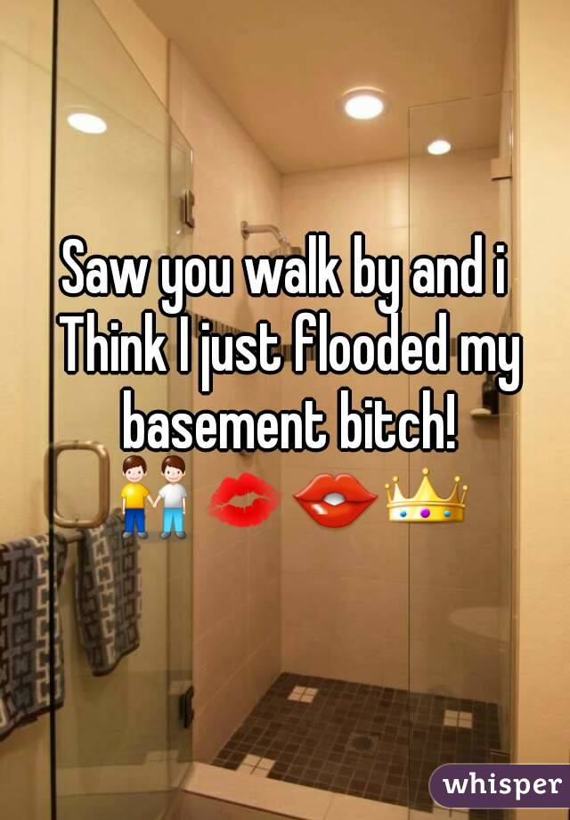 Saw you walk by and i Think I just flooded my basement bitch! 👬💋👄👑