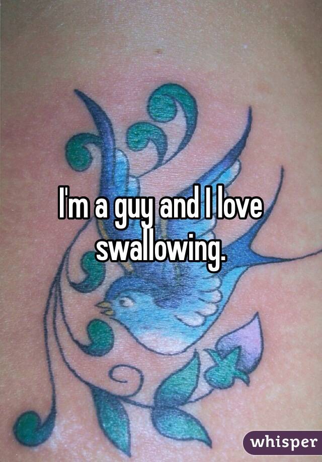 I'm a guy and I love swallowing.