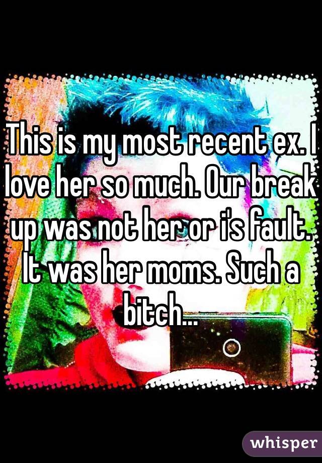 This is my most recent ex. I love her so much. Our break up was not her or i's fault. It was her moms. Such a bitch...