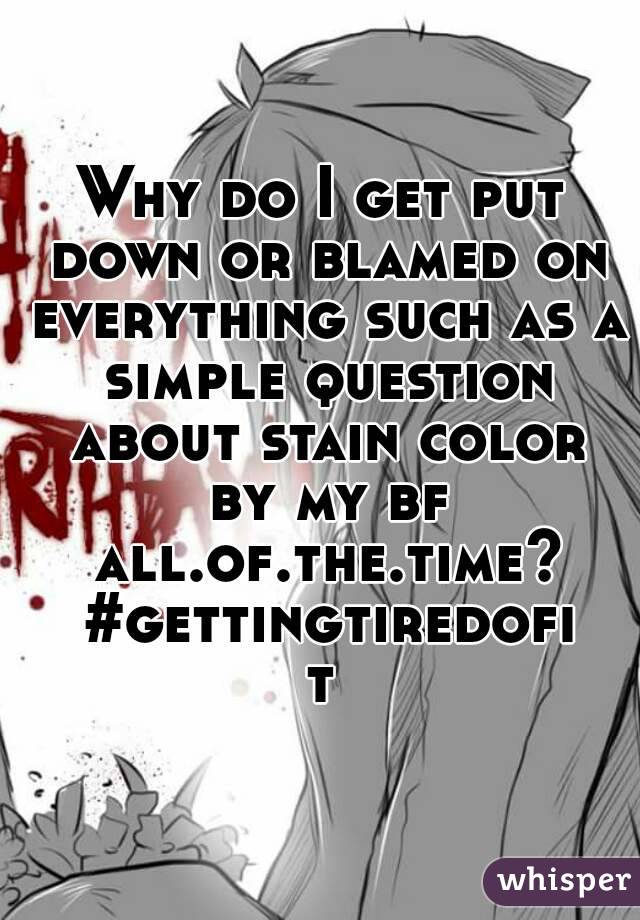 Why do I get put down or blamed on everything such as a simple question about stain color by my bf all.of.the.time? #gettingtiredofit