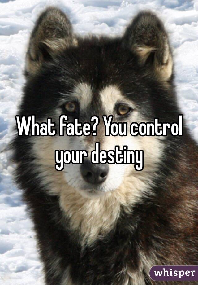 What fate? You control your destiny 