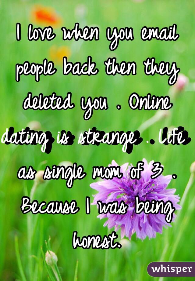 I love when you email people back then they deleted you . Online dating is strange . Life as single mom of 3 . Because I was being honest. 