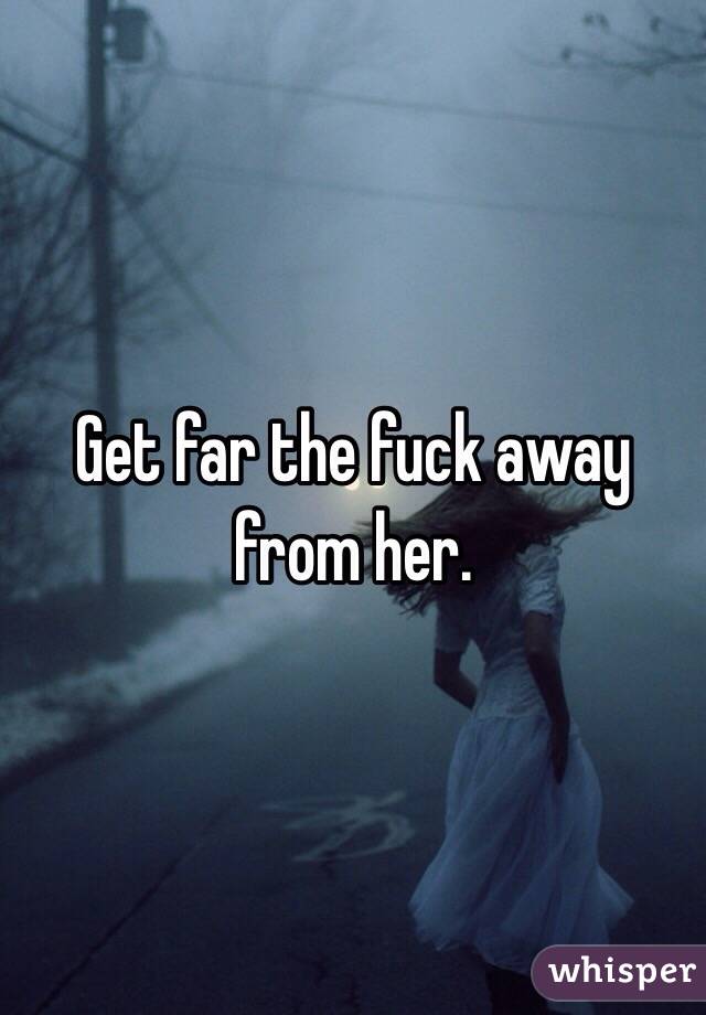 Get far the fuck away from her. 