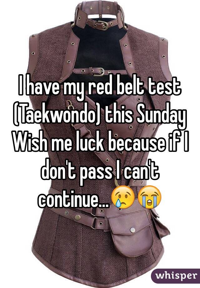 I have my red belt test (Taekwondo) this Sunday 
Wish me luck because if I don't pass I can't continue...😢😭