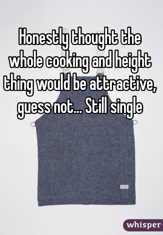 Honestly thought the whole cooking and height thing would be attractive, guess not... Still single