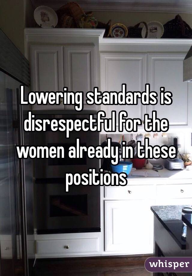 Lowering standards is disrespectful for the women already in these positions 