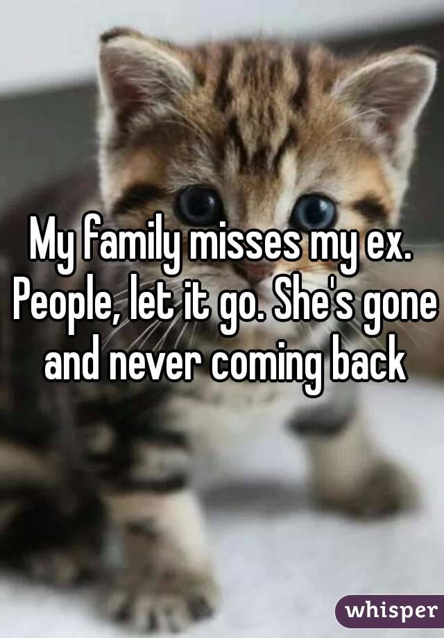 My family misses my ex. People, let it go. She's gone and never coming back