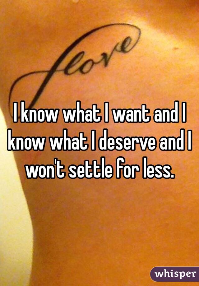 I know what I want and I know what I deserve and I won't settle for less. 