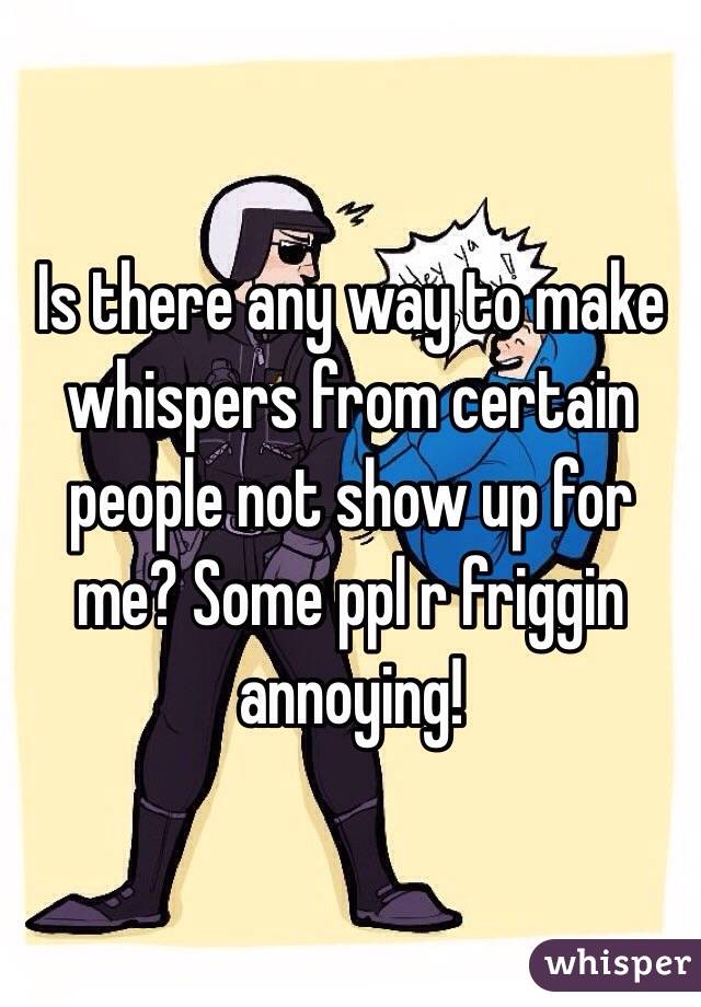 Is there any way to make whispers from certain people not show up for me? Some ppl r friggin annoying!