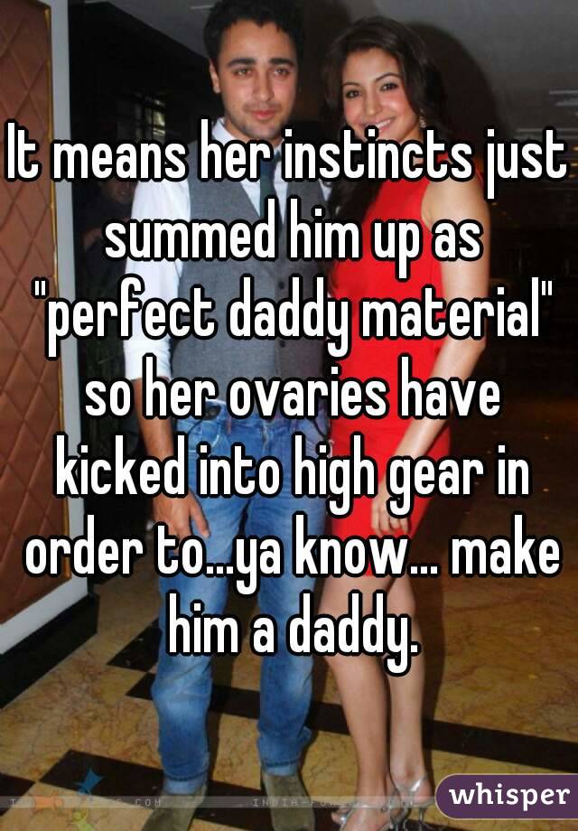 It means her instincts just summed him up as "perfect daddy material" so her ovaries have kicked into high gear in order to...ya know... make him a daddy.