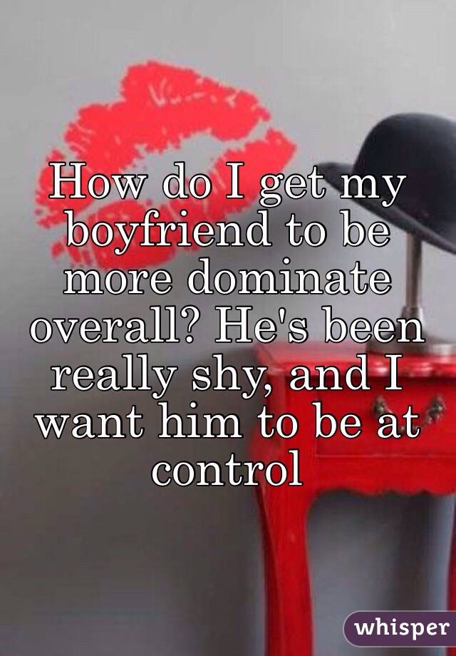 How do I get my boyfriend to be more dominate overall? He's been really shy, and I want him to be at control