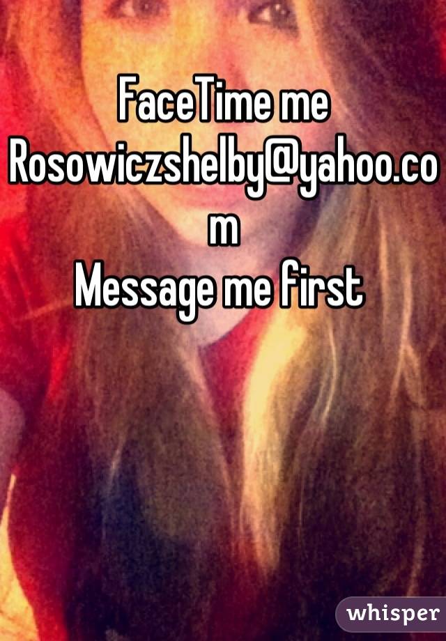 FaceTime me 
Rosowiczshelby@yahoo.com
Message me first 