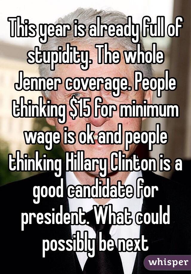 This year is already full of stupidity. The whole Jenner coverage. People thinking $15 for minimum wage is ok and people thinking Hillary Clinton is a good candidate for president. What could possibly be next 